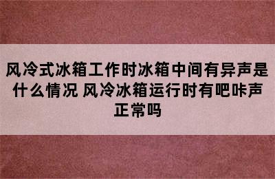 风冷式冰箱工作时冰箱中间有异声是什么情况 风冷冰箱运行时有吧咔声正常吗